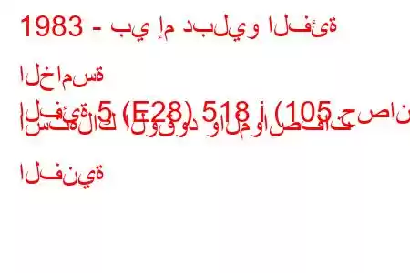 1983 - بي إم دبليو الفئة الخامسة
الفئة 5 (E28) 518 i (105 حصان) استهلاك الوقود والمواصفات الفنية