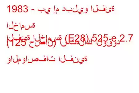 1983 - بي إم دبليو الفئة الخامسة
الفئة الخامسة (E28) 525 e 2.7 (125 حصان) استهلاك الوقود والمواصفات الفنية