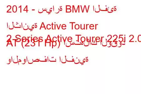 2014 - سيارة BMW الفئة الثانية Active Tourer
2 Series Active Tourer 225i 2.0 AT (231 Hp) استهلاك الوقود والمواصفات الفنية