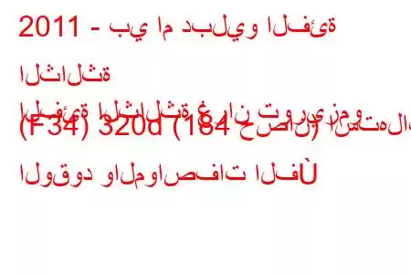 2011 - بي ام دبليو الفئة الثالثة
الفئة الثالثة غران توريزمو (F34) 320d (184 حصان) استهلاك الوقود والمواصفات الف