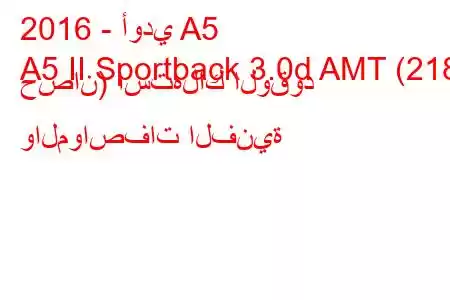 2016 - أودي A5
A5 II Sportback 3.0d AMT (218 حصان) استهلاك الوقود والمواصفات الفنية