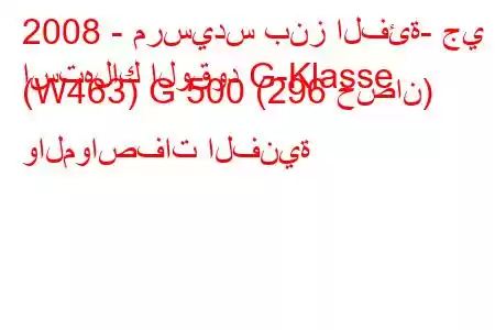 2008 - مرسيدس بنز الفئة- جي
استهلاك الوقود G-Klasse (W463) G 500 (296 حصان) والمواصفات الفنية