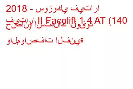 2018 - سوزوكي فيتارا
فيتارا II Facelift 1.4 AT (140 حصان) استهلاك الوقود والمواصفات الفنية