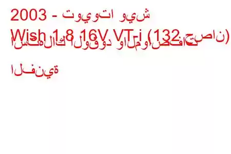 2003 - تويوتا ويش
Wish 1.8 16V VT-i (132 حصان) استهلاك الوقود والمواصفات الفنية