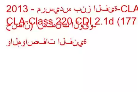 2013 - مرسيدس بنز الفئة-CLA
CLA-Class 220 CDI 2.1d (177 حصان) استهلاك الوقود والمواصفات الفنية