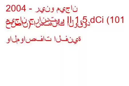 2004 - رينو ميجان
ميجان جراندتور II 1.5 dCi (101 حصان) استهلاك الوقود والمواصفات الفنية