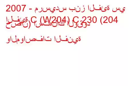 2007 - مرسيدس بنز الفئة سي
الفئة C (W204) C 230 (204 حصان) استهلاك الوقود والمواصفات الفنية