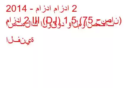 2014 - مازدا مازدا 2
مازدا 2 III (DJ) 1.5 (75 حصان) استهلاك الوقود والمواصفات الفنية