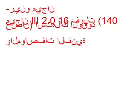 -رينو ميجان
ميجان III 2.0 16 فولت (140 حصان) استهلاك الوقود والمواصفات الفنية