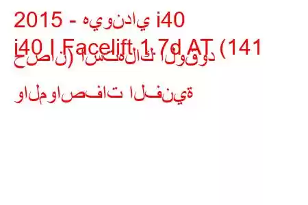 2015 - هيونداي i40
i40 I Facelift 1.7d AT (141 حصان) استهلاك الوقود والمواصفات الفنية