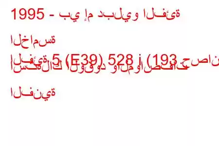 1995 - بي إم دبليو الفئة الخامسة
الفئة 5 (E39) 528 i (193 حصان) استهلاك الوقود والمواصفات الفنية