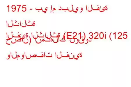 1975 - بي إم دبليو الفئة الثالثة
الفئة الثالثة (E21) 320i (125 حصان) استهلاك الوقود والمواصفات الفنية