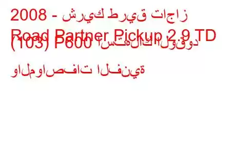 2008 - شريك طريق تاجاز
Road Partner Pickup 2.9 TD (103) P600 استهلاك الوقود والمواصفات الفنية