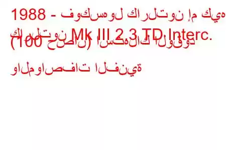 1988 - فوكسهول كارلتون إم كيه
كارلتون Mk III 2.3 TD Interc. (100 حصان) استهلاك الوقود والمواصفات الفنية