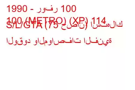 1990 - روفر 100
100 (METRO) (XP) 114 S/L/GTA (75 حصان) استهلاك الوقود والمواصفات الفنية