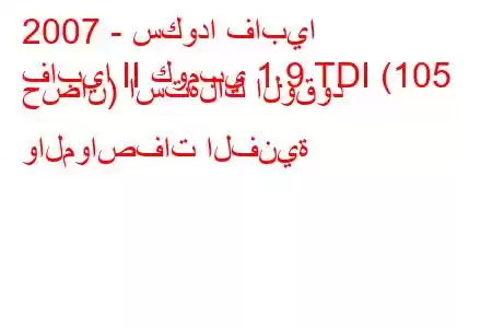 2007 - سكودا فابيا
فابيا II كومبي 1.9 TDI (105 حصان) استهلاك الوقود والمواصفات الفنية