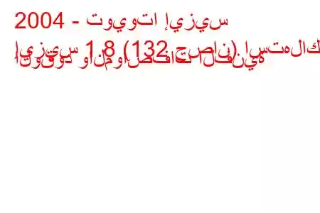 2004 - تويوتا إيزيس
إيزيس 1.8 (132 حصان) استهلاك الوقود والمواصفات الفنية