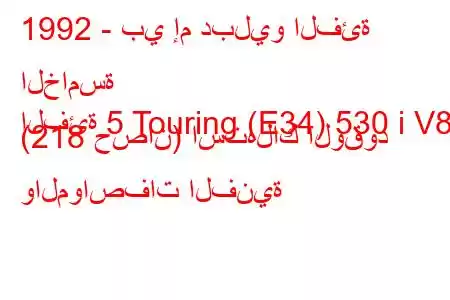 1992 - بي إم دبليو الفئة الخامسة
الفئة 5 Touring (E34) 530 i V8 (218 حصان) استهلاك الوقود والمواصفات الفنية