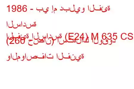 1986 - بي إم دبليو الفئة السادسة
الفئة السادسة (E24) M 635 CSi (260 حصان) استهلاك الوقود والمواصفات الفنية