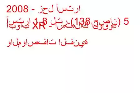 2008 - زحل أسترا
أسترا 1.8 لتر (138 حصان) 5 أبواب XR - استهلاك الوقود والمواصفات الفنية