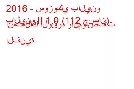 2016 - سوزوكي بالينو
بالينو II 1.0 (112 حصان) استهلاك الوقود والمواصفات الفنية