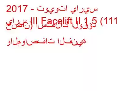 2017 - تويوتا ياريس
يارس III Facelift II 1.5 (111 حصان) استهلاك الوقود والمواصفات الفنية