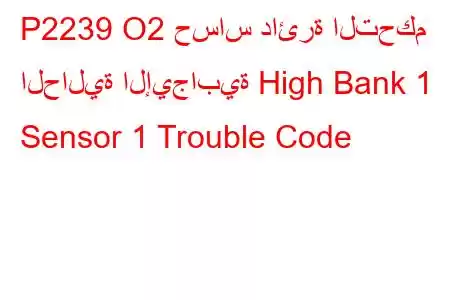 P2239 O2 حساس دائرة التحكم الحالية الإيجابية High Bank 1 Sensor 1 Trouble Code