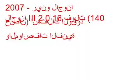 2007 - رينو لاجونا
لاجونا III 2.0 16 فولت (140 حصان) استهلاك الوقود والمواصفات الفنية