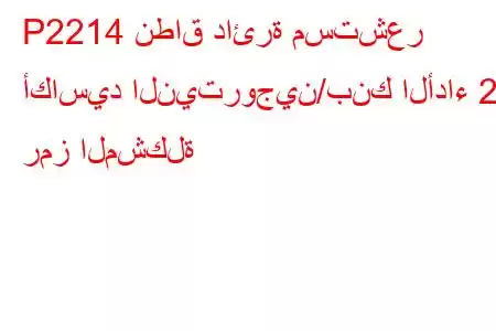 P2214 نطاق دائرة مستشعر أكاسيد النيتروجين/بنك الأداء 2 رمز المشكلة