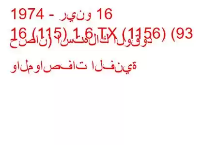 1974 - رينو 16
16 (115) 1.6 TX (1156) (93 حصان) استهلاك الوقود والمواصفات الفنية