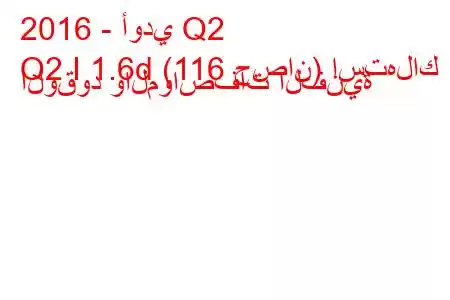 2016 - أودي Q2
Q2 I 1.6d (116 حصان) استهلاك الوقود والمواصفات الفنية