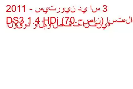 2011 - سيتروين دي اس 3
DS3 1.4 HDi (70 حصان) استهلاك الوقود والمواصفات الفنية