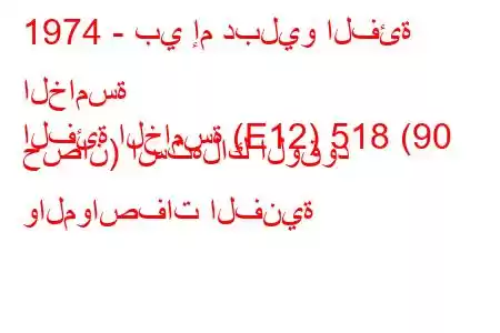 1974 - بي إم دبليو الفئة الخامسة
الفئة الخامسة (E12) 518 (90 حصان) استهلاك الوقود والمواصفات الفنية