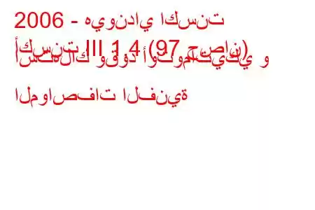 2006 - هيونداي اكسنت
أكسنت III 1.4 (97 حصان) استهلاك وقود أوتوماتيكي و المواصفات الفنية