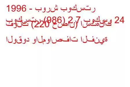 1996 - بورش بوكستر
بوكستر (986) 2.7 بوكسر 24 فولت (220 حصان) استهلاك الوقود والمواصفات الفنية