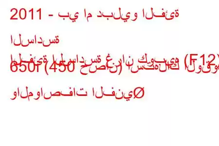 2011 - بي ام دبليو الفئة السادسة
الفئة السادسة غران كوبيه (F12) 650i (450 حصان) استهلاك الوقود والمواصفات الفني