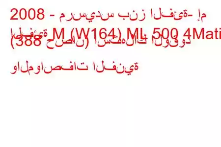 2008 - مرسيدس بنز الفئة- إم
الفئة M (W164) ML 500 4Matic (388 حصان) استهلاك الوقود والمواصفات الفنية