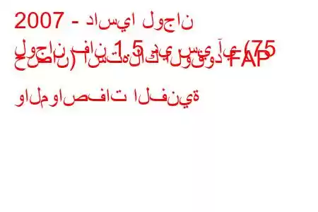 2007 - داسيا لوجان
لوجان فان 1.5 دي سي آي (75 حصان) استهلاك الوقود FAP والمواصفات الفنية