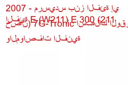 2007 - مرسيدس بنز الفئة إي
الفئة E (W211) E 300 (211 حصان) 7G-Tronic استهلاك الوقود والمواصفات الفنية