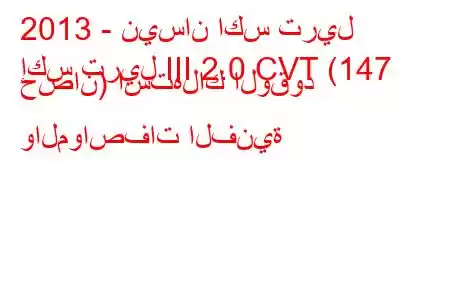 2013 - نيسان اكس تريل
إكس تريل III 2.0 CVT (147 حصان) استهلاك الوقود والمواصفات الفنية