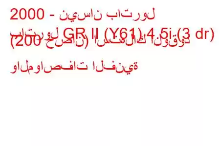 2000 - نيسان باترول
باترول GR II (Y61) 4.5i (3 dr) (200 حصان) استهلاك الوقود والمواصفات الفنية