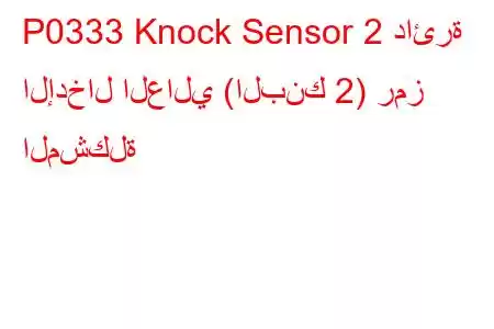 P0333 Knock Sensor 2 دائرة الإدخال العالي (البنك 2) رمز المشكلة