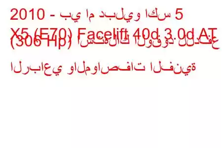 2010 - بي ام دبليو اكس 5
X5 (E70) Facelift 40d 3.0d AT (306 Hp) استهلاك الوقود للدفع الرباعي والمواصفات الفنية