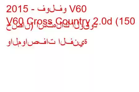 2015 - فولفو V60
V60 Cross Country 2.0d (150 حصان) استهلاك الوقود والمواصفات الفنية