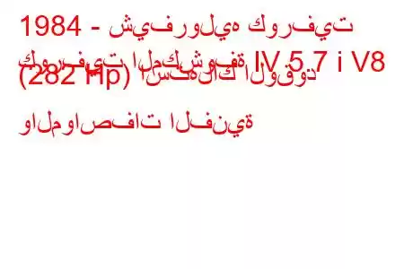 1984 - شيفروليه كورفيت
كورفيت المكشوفة IV 5.7 i V8 (282 Hp) استهلاك الوقود والمواصفات الفنية