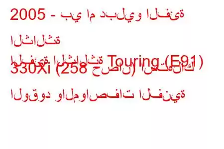 2005 - بي ام دبليو الفئة الثالثة
الفئة الثالثة Touring (E91) 330Xi (258 حصان) استهلاك الوقود والمواصفات الفنية