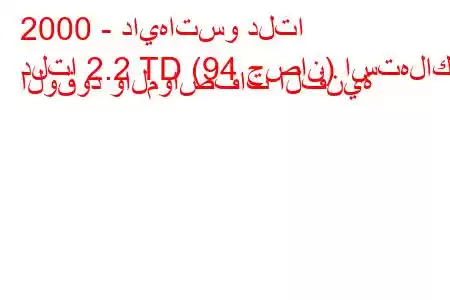 2000 - دايهاتسو دلتا
دلتا 2.2 TD (94 حصان) استهلاك الوقود والمواصفات الفنية