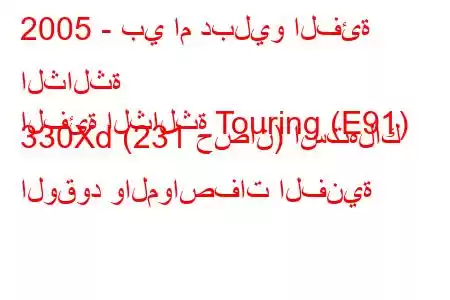 2005 - بي ام دبليو الفئة الثالثة
الفئة الثالثة Touring (E91) 330Xd (231 حصان) استهلاك الوقود والمواصفات الفنية