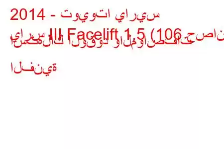 2014 - تويوتا ياريس
يارس III Facelift 1.5 (106 حصان) استهلاك الوقود والمواصفات الفنية