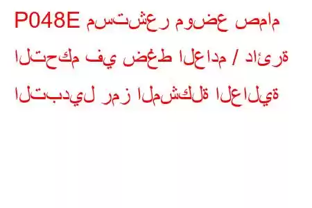 P048E مستشعر موضع صمام التحكم في ضغط العادم / دائرة التبديل رمز المشكلة العالية